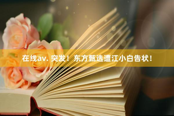 在线av. 突发！东方甄选遭江小白告状！