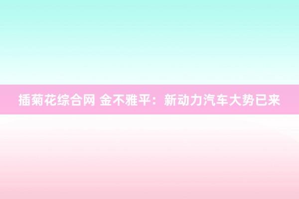 插菊花综合网 金不雅平：新动力汽车大势已来