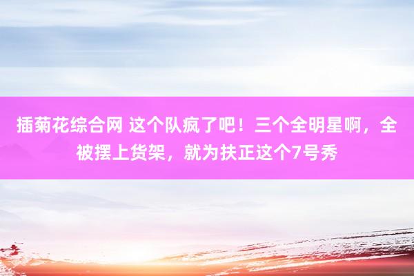 插菊花综合网 这个队疯了吧！三个全明星啊，全被摆上货架，就为扶正这个7号秀