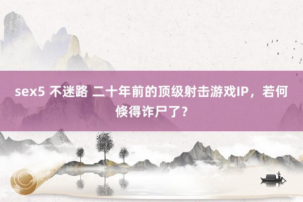 sex5 不迷路 二十年前的顶级射击游戏IP，若何倏得诈尸了？