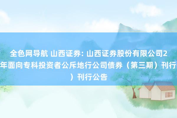 全色网导航 山西证券: 山西证券股份有限公司2024年面向专科投资者公斥地行公司债券(第三期)刊行公告