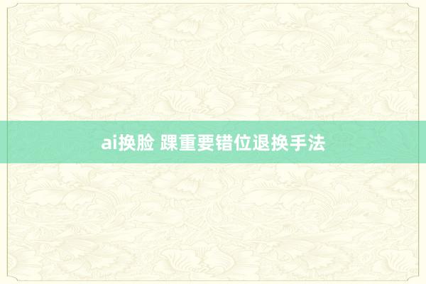 ai换脸 踝重要错位退换手法