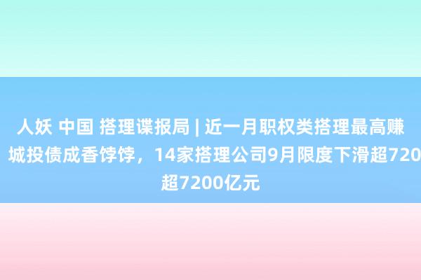 人妖 中国 搭理谍报局 | 近一月职权类搭理最高赚47%，城投债成香饽饽，14家搭理公司9月限度下滑超7200亿元