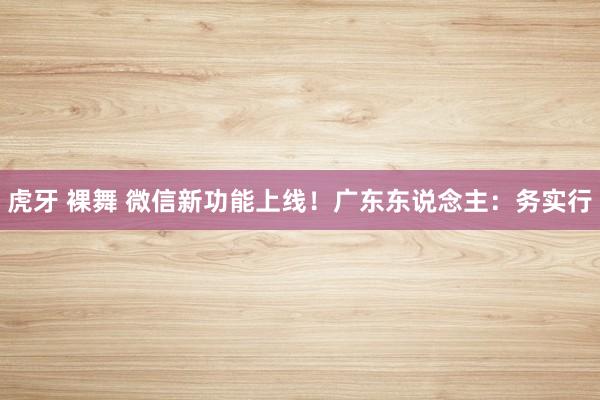 虎牙 裸舞 微信新功能上线！广东东说念主：务实行