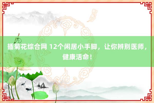插菊花综合网 12个闲居小手脚,让你辨别医师,健康活命!