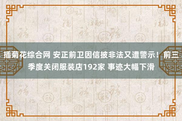 插菊花综合网 安正前卫因信披非法又遭警示！前三季度关闭服装店192家 事迹大幅下滑