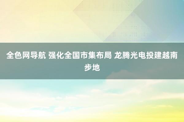 全色网导航 强化全国市集布局 龙腾光电投建越南步地