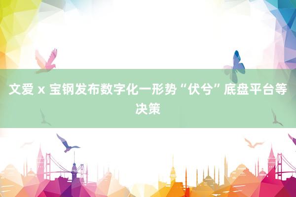 文爱 x 宝钢发布数字化一形势“伏兮”底盘平台等决策