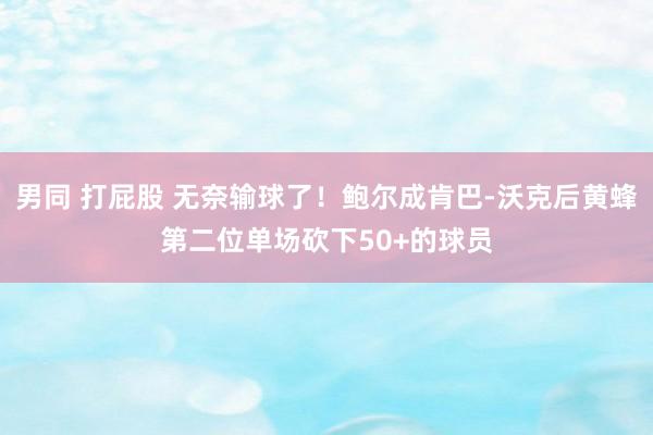 男同 打屁股 无奈输球了！鲍尔成肯巴-沃克后黄蜂第二位单场砍下50+的球员