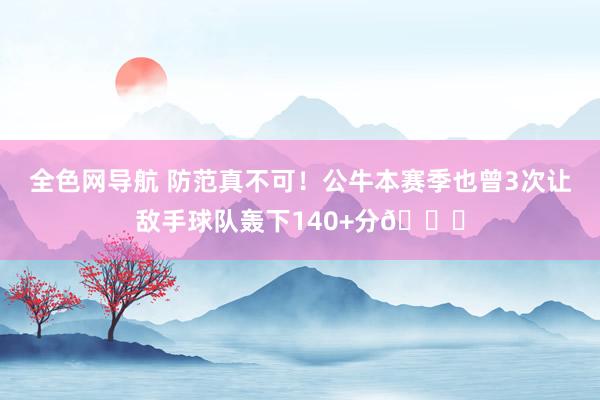 全色网导航 防范真不可！公牛本赛季也曾3次让敌手球队轰下140+分😑
