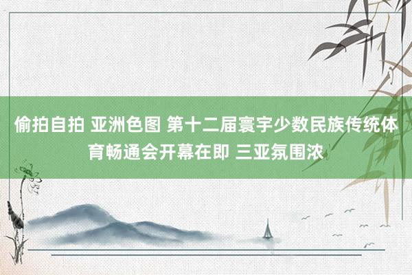 偷拍自拍 亚洲色图 第十二届寰宇少数民族传统体育畅通会开幕在即 三亚氛围浓