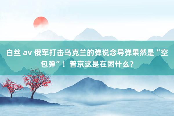 白丝 av 俄军打击乌克兰的弹说念导弹果然是“空包弹”！普京这是在图什么？