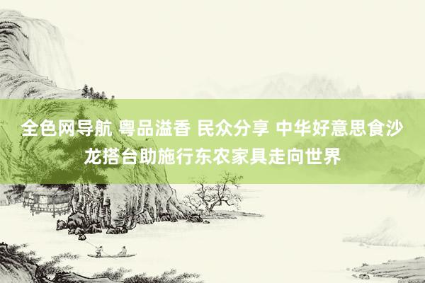 全色网导航 粤品溢香 民众分享 中华好意思食沙龙搭台助施行东农家具走向世界