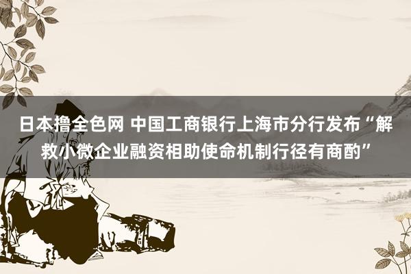 日本撸全色网 中国工商银行上海市分行发布“解救小微企业融资相助使命机制行径有商酌”