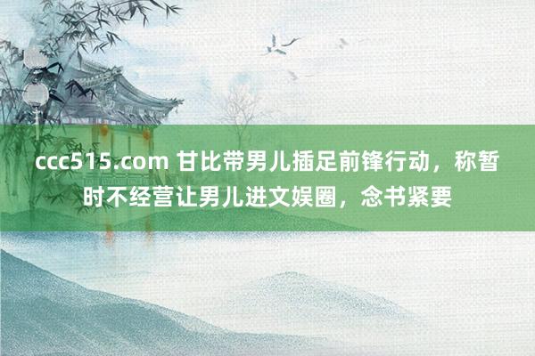 ccc515.com 甘比带男儿插足前锋行动，称暂时不经营让男儿进文娱圈，念书紧要