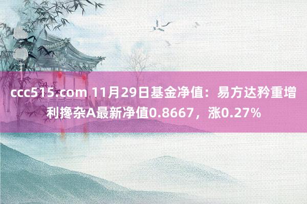 ccc515.com 11月29日基金净值：易方达矜重增利搀杂A最新净值0.8667，涨0.27%
