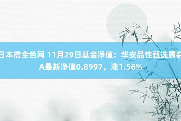 日本撸全色网 11月29日基金净值：华安品性甄选羼杂A最新净值0.8997，涨1.56%