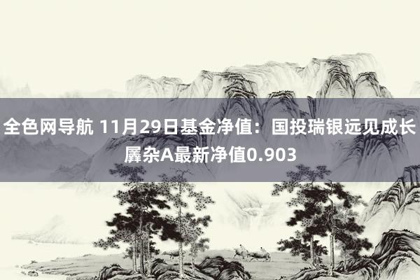 全色网导航 11月29日基金净值：国投瑞银远见成长羼杂A最新净值0.903