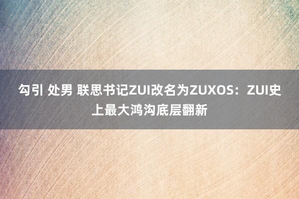 勾引 处男 联思书记ZUI改名为ZUXOS：ZUI史上最大鸿沟底层翻新