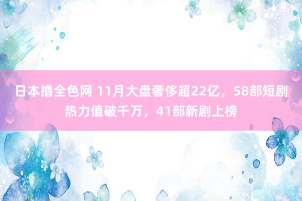 日本撸全色网 11月大盘奢侈超22亿，58部短剧热力值破千万，41部新剧上榜