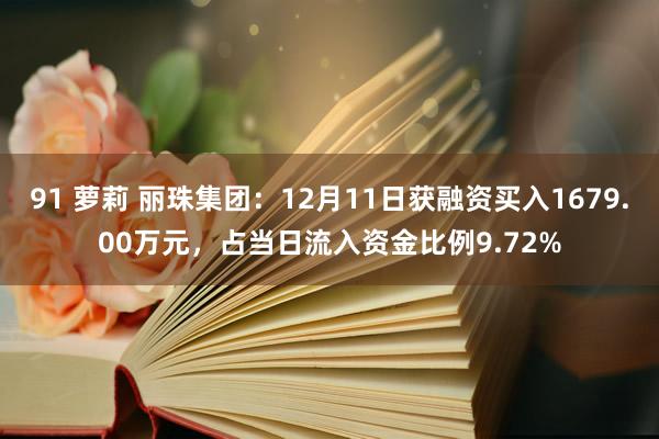 91 萝莉 丽珠集团：12月11日获融资买入1679.00万元，占当日流入资金比例9.72%
