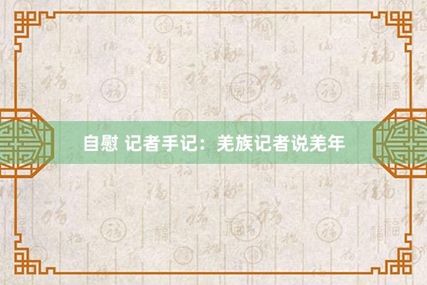 自慰 记者手记：羌族记者说羌年