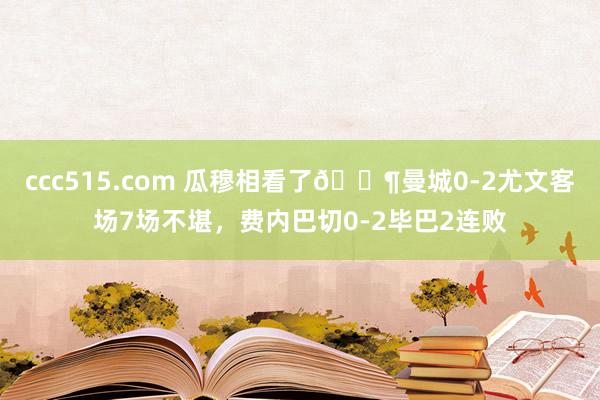 ccc515.com 瓜穆相看了😶曼城0-2尤文客场7场不堪，费内巴切0-2毕巴2连败