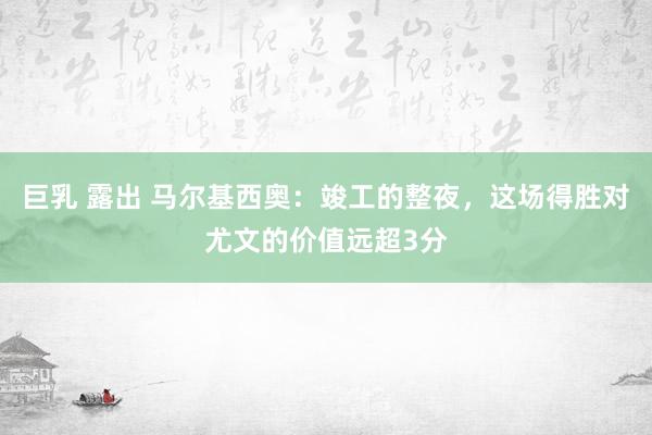巨乳 露出 马尔基西奥：竣工的整夜，这场得胜对尤文的价值远超3分