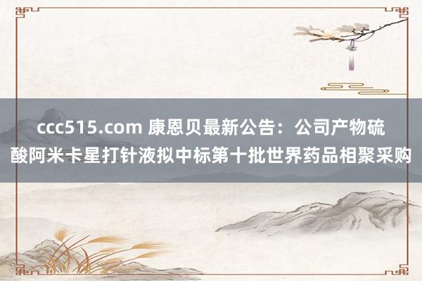 ccc515.com 康恩贝最新公告：公司产物硫酸阿米卡星打针液拟中标第十批世界药品相聚采购