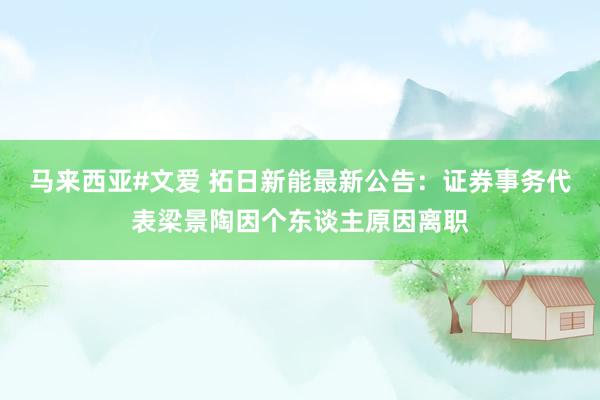 马来西亚#文爱 拓日新能最新公告：证券事务代表梁景陶因个东谈主原因离职