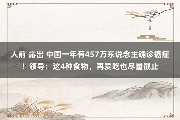 人前 露出 中国一年有457万东说念主确诊癌症！领导：这4种食物，再爱吃也尽量截止