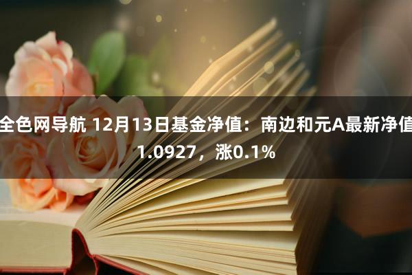全色网导航 12月13日基金净值：南边和元A最新净值1.0927，涨0.1%