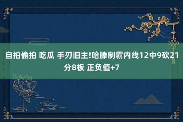 自拍偷拍 吃瓜 手刃旧主!哈滕制霸内线12中9砍21分8板 正负值+7