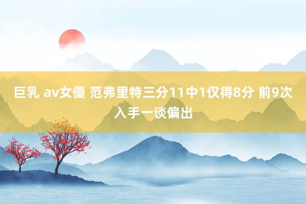 巨乳 av女優 范弗里特三分11中1仅得8分 前9次入手一谈偏出