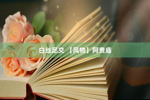 白丝足交 【风物】阿贵庙