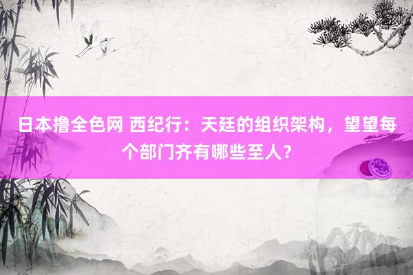日本撸全色网 西纪行：天廷的组织架构，望望每个部门齐有哪些至人？