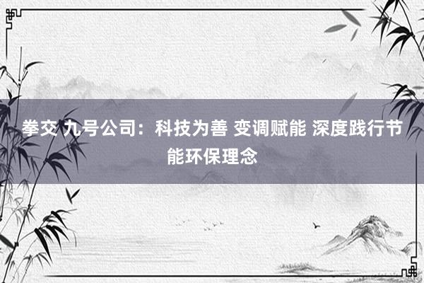 拳交 九号公司：科技为善 变调赋能 深度践行节能环保理念