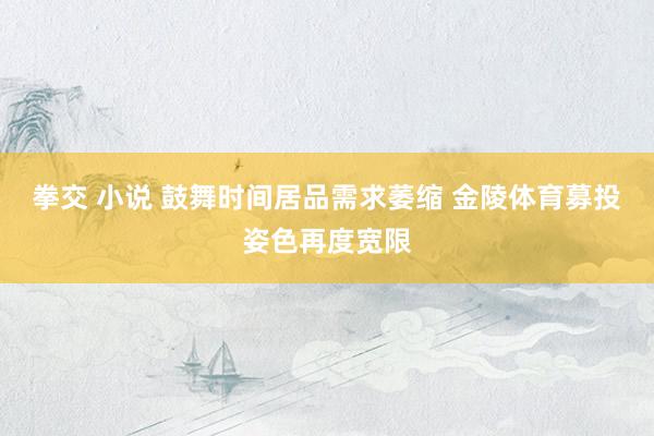 拳交 小说 鼓舞时间居品需求萎缩 金陵体育募投姿色再度宽限