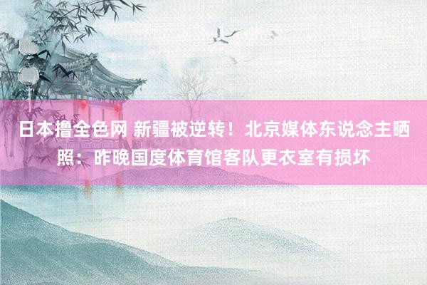 日本撸全色网 新疆被逆转！北京媒体东说念主晒照：昨晚国度体育馆客队更衣室有损坏