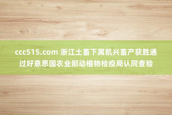 ccc515.com 浙江土畜下属凯兴畜产获胜通过好意思国农业部动植物检疫局认同查验