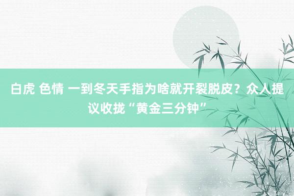 白虎 色情 一到冬天手指为啥就开裂脱皮？众人提议收拢“黄金三分钟”
