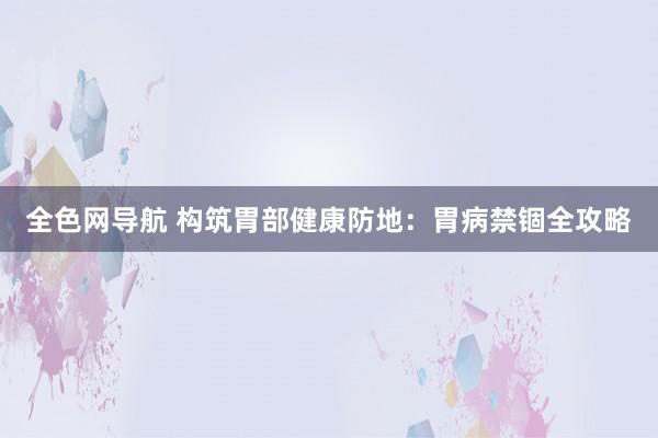 全色网导航 构筑胃部健康防地：胃病禁锢全攻略