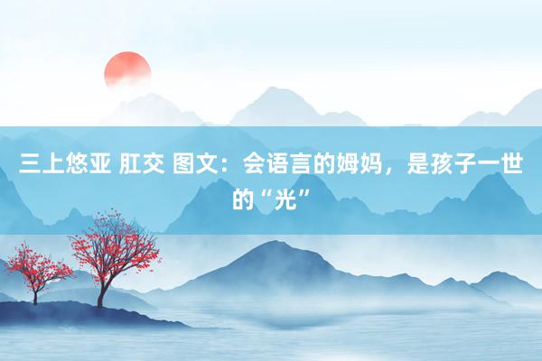 三上悠亚 肛交 图文：会语言的姆妈，是孩子一世的“光”