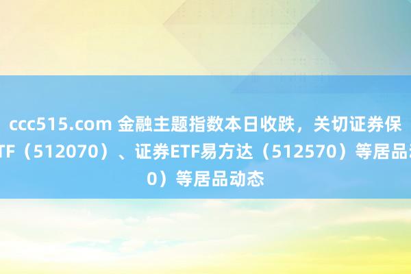 ccc515.com 金融主题指数本日收跌，关切证券保障ETF（512070）、证券ETF易方达（512570）等居品动态