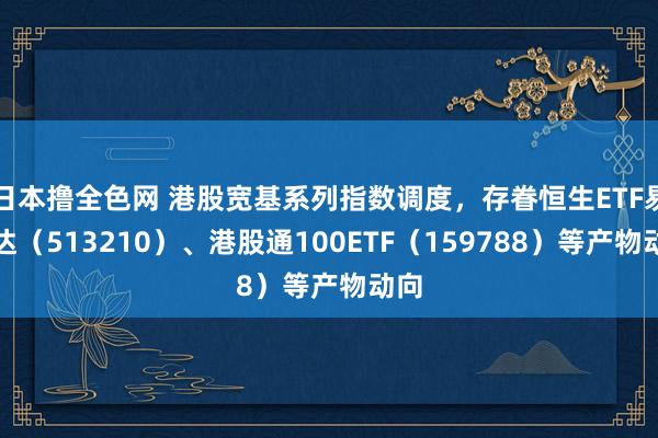日本撸全色网 港股宽基系列指数调度，存眷恒生ETF易方达（513210）、港股通100ETF（159788）等产物动向