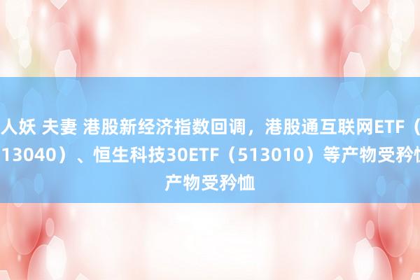 人妖 夫妻 港股新经济指数回调，港股通互联网ETF（513040）、恒生科技30ETF（513010）等产物受矜恤