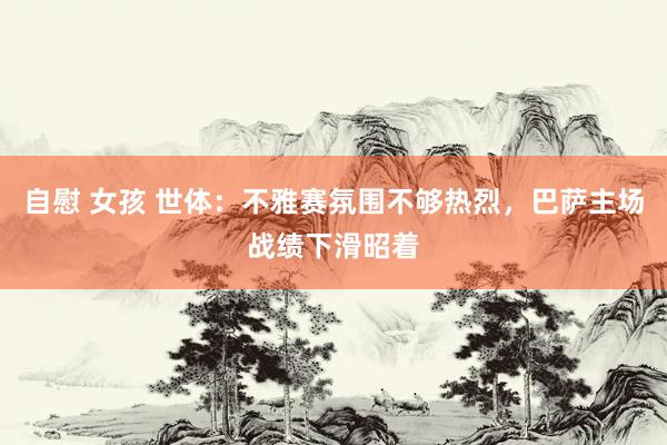 自慰 女孩 世体：不雅赛氛围不够热烈，巴萨主场战绩下滑昭着