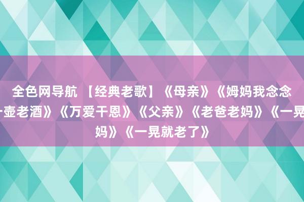 全色网导航 【经典老歌】《母亲》《姆妈我念念你》《一壶老酒》《万爱干恩》《父亲》《老爸老妈》《一晃就老了》