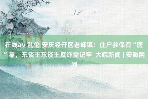 在线av 乱伦 安庆经开区老峰镇：住户参保有“医”靠，东谈主东谈主反诈需记牢_大皖新闻 | 安徽网
