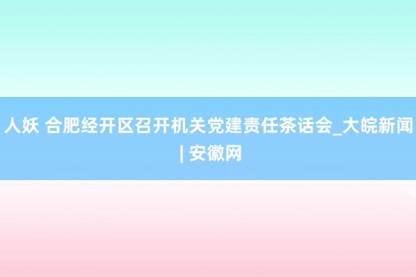 人妖 合肥经开区召开机关党建责任茶话会_大皖新闻 | 安徽网